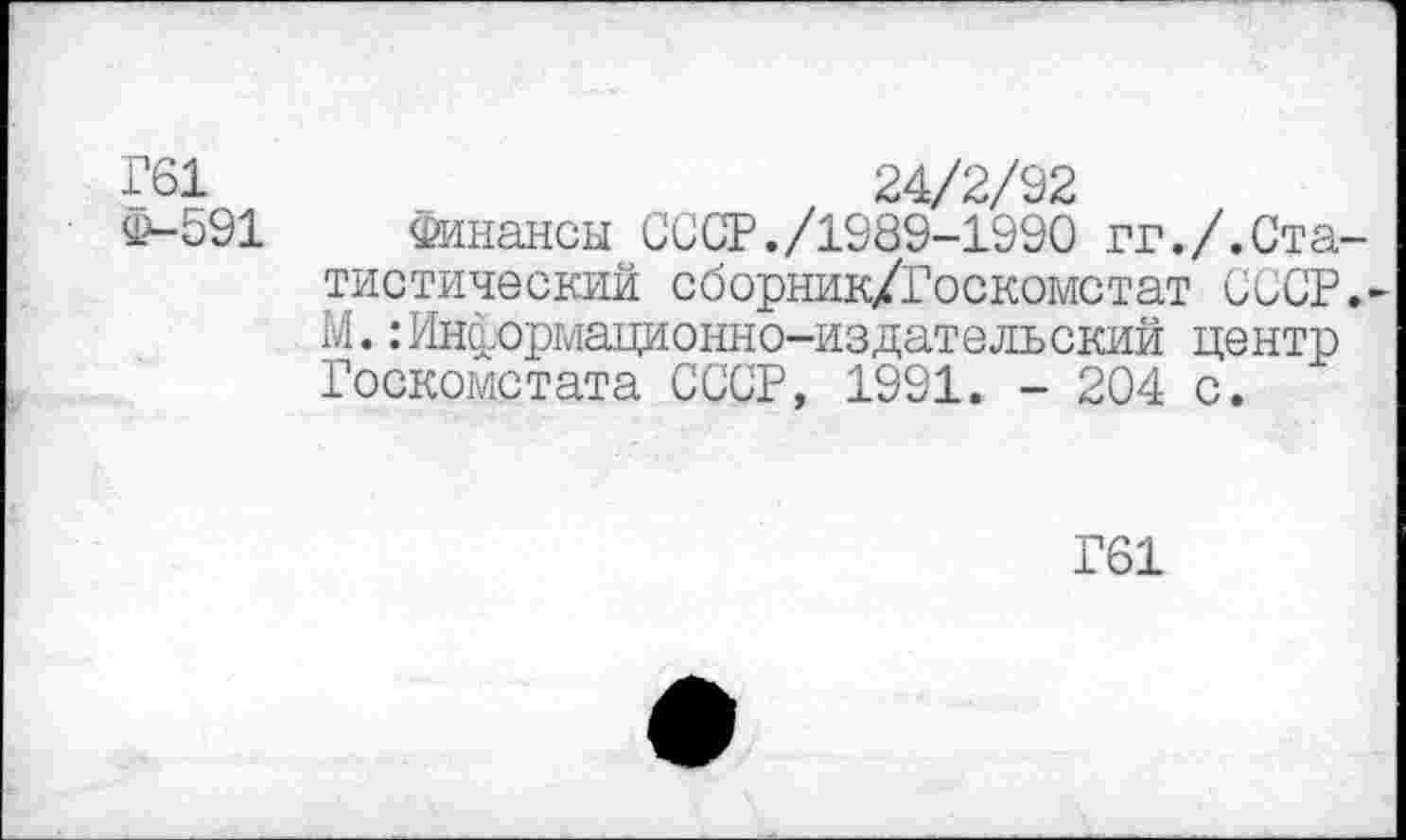 ﻿Г61	24/2/92
Ф-591 Финансы СССР./1989-1990 гг./.Статистический сборник/Госкомстат СССР.-М.:Информационно-издательский центр Госкомстата СССР, 1991. - 204 с.
Г61